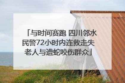 与时间赛跑 四川邻水民警72小时内连救走失老人与遭蛇咬伤群众