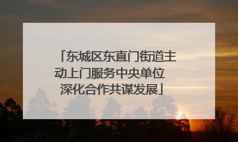 东城区东直门街道主动上门服务中央单位 深化合作共谋发展