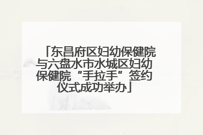 东昌府区妇幼保健院与六盘水市水城区妇幼保健院“手拉手”签约仪式成功举办