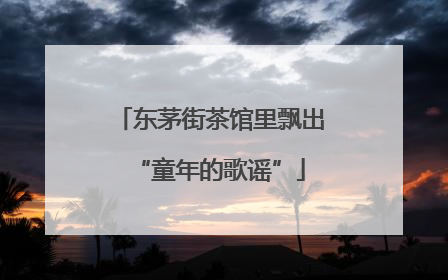 东茅街茶馆里飘出“童年的歌谣”