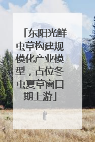 东阳光鲜虫草构建规模化产业模型，占位冬虫夏草窗口期上游