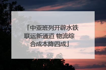 中亚班列开辟水铁联运新通道 物流综合成本降四成
