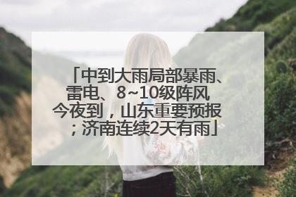 中到大雨局部暴雨、雷电、8~10级阵风今夜到，山东重要预报；济南连续2天有雨