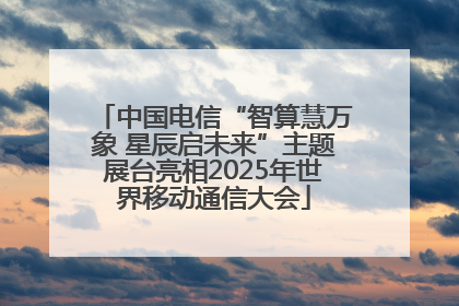 中国电信“智算慧万象 星辰启未来”主题展台亮相2025年世界移动通信大会