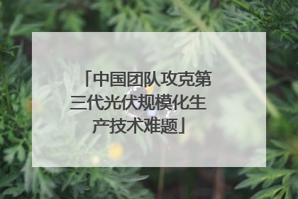中国团队攻克第三代光伏规模化生产技术难题