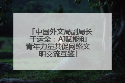 中国外文局副局长于运全：AI赋能和青年力量共促网络文明交流互鉴