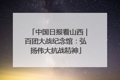 中国日报看山西｜百团大战纪念馆：弘扬伟大抗战精神