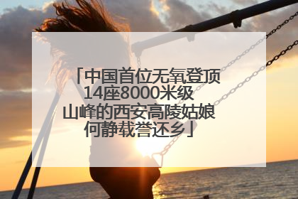 中国首位无氧登顶14座8000米级山峰的西安高陵姑娘何静载誉还乡
