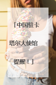 中国驻卡塔尔大使馆提醒！