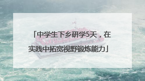 中学生下乡研学5天，在实践中拓宽视野锻炼能力