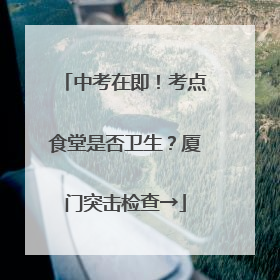 中考在即！考点食堂是否卫生？厦门突击检查→