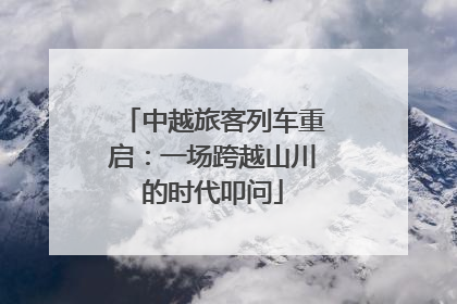 中越旅客列车重启：一场跨越山川的时代叩问