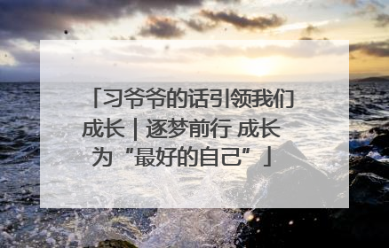 习爷爷的话引领我们成长｜逐梦前行 成长为“最好的自己”