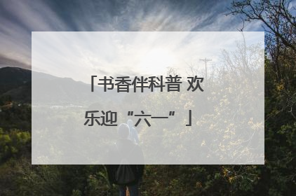 书香伴科普 欢乐迎“六一”