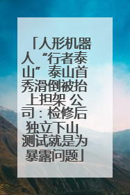 人形机器人“行者泰山”泰山首秀滑倒被抬上担架 公司：检修后独立下山 测试就是为暴露问题
