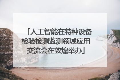人工智能在特种设备检验检测监测领域应用交流会在敦煌举办