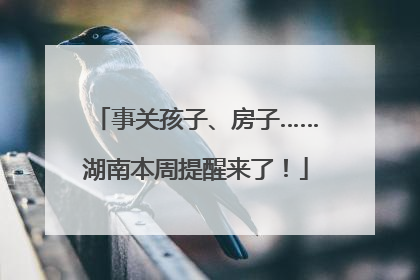 事关孩子、房子……湖南本周提醒来了！