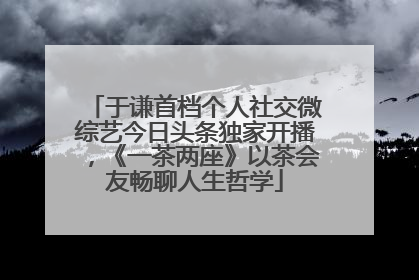 于谦首档个人社交微综艺今日头条独家开播，《一茶两座》以茶会友畅聊人生哲学