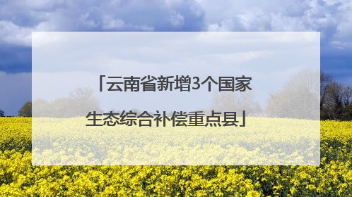 云南省新增3个国家生态综合补偿重点县