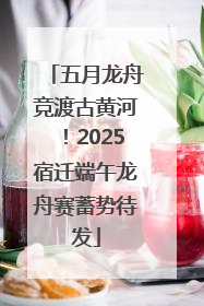 五月龙舟竞渡古黄河！2025宿迁端午龙舟赛蓄势待发