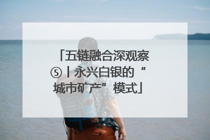 五链融合深观察⑤丨永兴白银的“城市矿产”模式