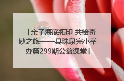 亲子海底拓印 共绘奇妙之旅——县珠泉完小举办第299期公益课堂
