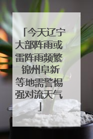 今天辽宁大部阵雨或雷阵雨频繁 锦州阜新等地需警惕强对流天气