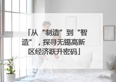 从“制造”到“智造”，探寻无锡高新区经济跃升密码