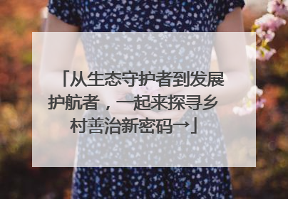 从生态守护者到发展护航者，一起来探寻乡村善治新密码→