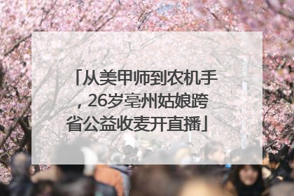 从美甲师到农机手，26岁亳州姑娘跨省公益收麦开直播