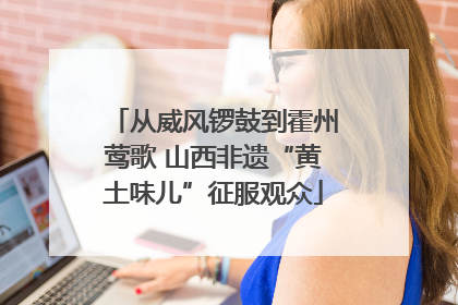 从威风锣鼓到霍州莺歌 山西非遗“黄土味儿”征服观众