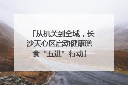 从机关到全域，长沙天心区启动健康膳食“五进”行动