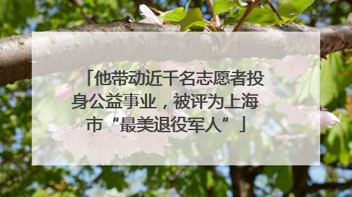 他带动近千名志愿者投身公益事业，被评为上海市“最美退役军人”