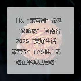 以“露营潮”带动“文旅热” 河南省2025“美好生活露营季”宣传推广活动在平舆县启动
