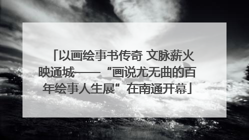 以画绘事书传奇 文脉薪火映通城——“画说尤无曲的百年绘事人生展”在南通开幕