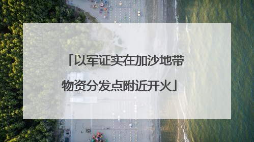 以军证实在加沙地带物资分发点附近开火