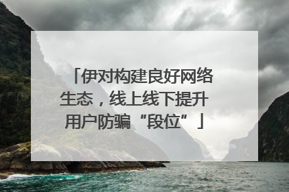 伊对构建良好网络生态，线上线下提升用户防骗“段位”
