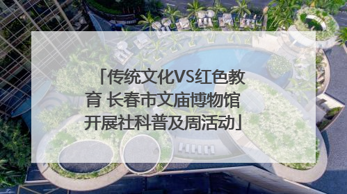 传统文化VS红色教育 长春市文庙博物馆开展社科普及周活动