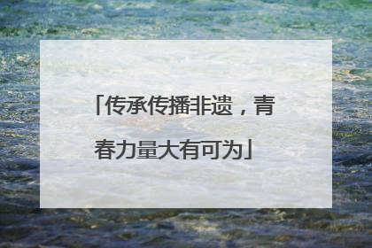 传承传播非遗，青春力量大有可为