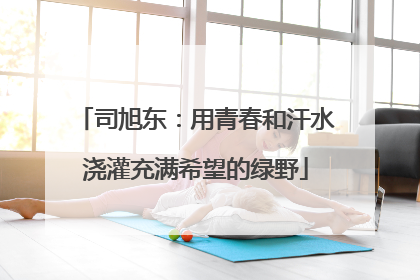 司旭东：用青春和汗水浇灌充满希望的绿野