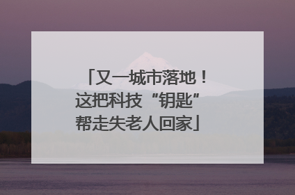 又一城市落地！这把科技“钥匙”帮走失老人回家