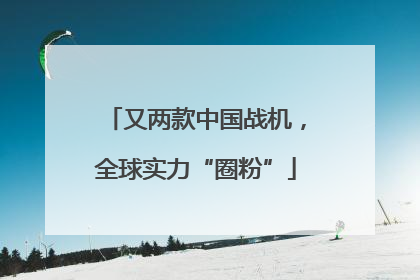 又两款中国战机，全球实力“圈粉”