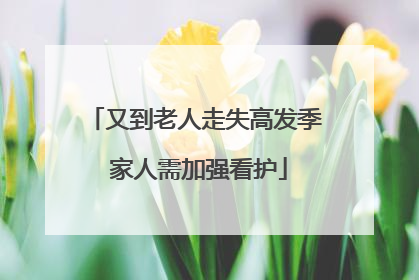 又到老人走失高发季 家人需加强看护