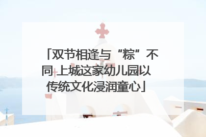 双节相逢与“粽”不同 上城这家幼儿园以传统文化浸润童心