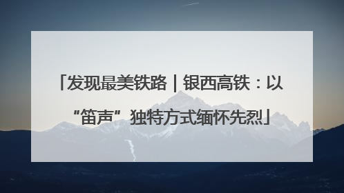 发现最美铁路｜银西高铁：以“笛声”独特方式缅怀先烈