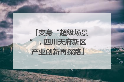 变身“超级场景”，四川天府新区产业创新再探路
