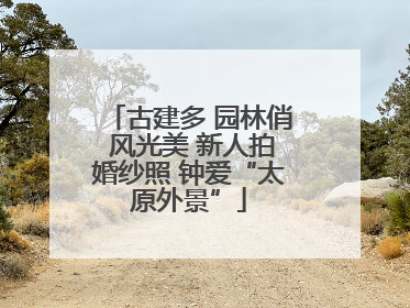 古建多 园林俏 风光美 新人拍婚纱照 钟爱“太原外景”
