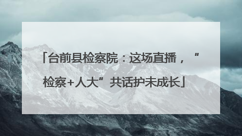 台前县检察院：这场直播，“检察+人大”共话护未成长