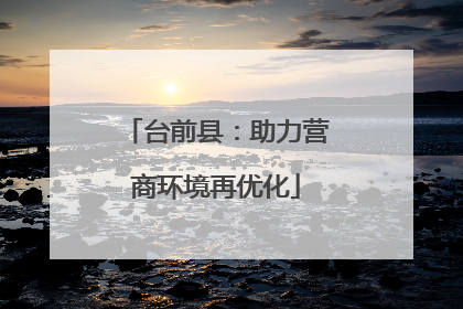 台前县：助力营商环境再优化