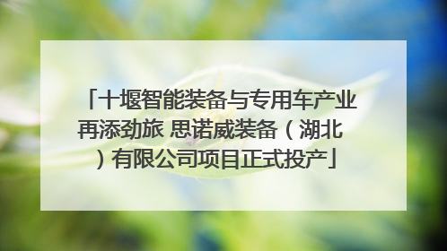 十堰智能装备与专用车产业再添劲旅 思诺威装备（湖北）有限公司项目正式投产
